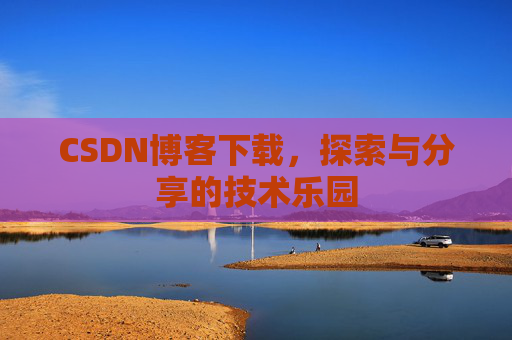 CSDN博客下载,探索与分享的技术乐园 CSDN博客下载,探索与分享的技术乐园